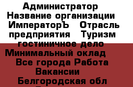 Администратор › Название организации ­ ИмператорЪ › Отрасль предприятия ­ Туризм, гостиничное дело › Минимальный оклад ­ 1 - Все города Работа » Вакансии   . Белгородская обл.,Белгород г.